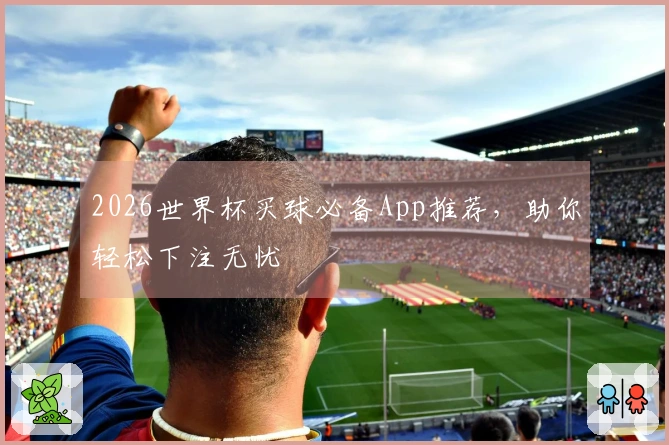 2026世界杯买球必备App推荐，助你轻松下注无忧
