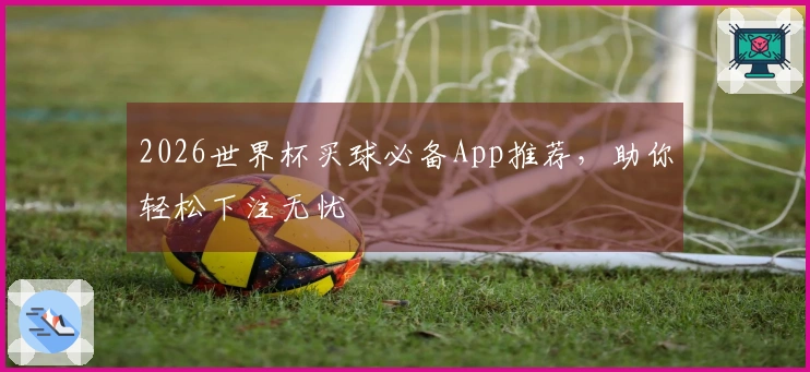 2026世界杯买球必备App推荐，助你轻松下注无忧