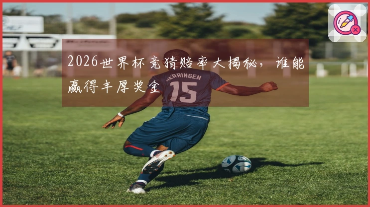 2026世界杯竞猜赔率大揭秘，谁能赢得丰厚奖金
