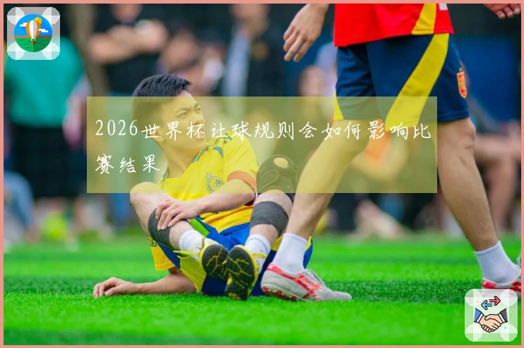 2026世界杯让球规则会如何影响比赛结果