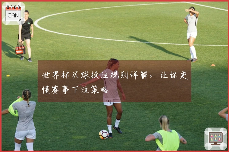 世界杯买球投注规则详解，让你更懂赛事下注策略