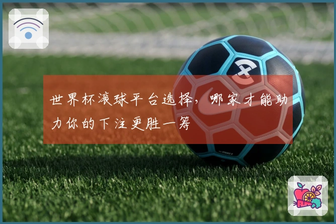 世界杯滚球平台选择，哪家才能助力你的下注更胜一筹