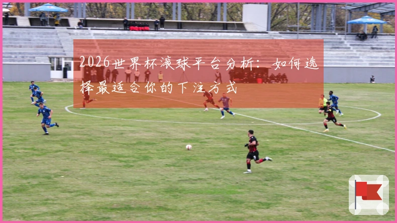 2026世界杯滚球平台分析：如何选择最适合你的下注方式