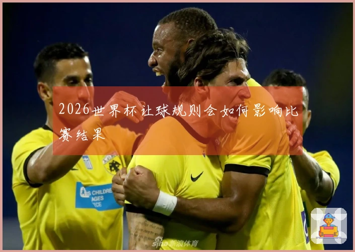 2026世界杯让球规则会如何影响比赛结果