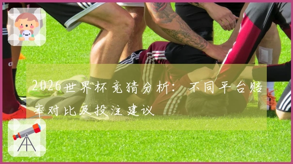 2026世界杯竞猜分析：不同平台赔率对比及投注建议