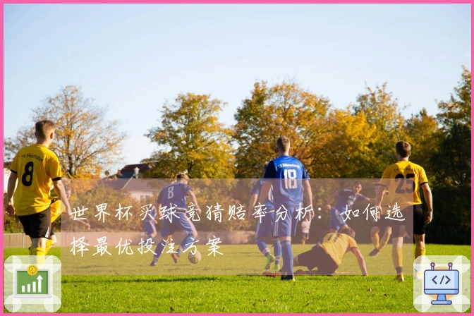 世界杯买球竞猜赔率分析：如何选择最优投注方案
