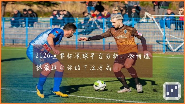 2026世界杯滚球平台分析：如何选择最适合你的下注方式