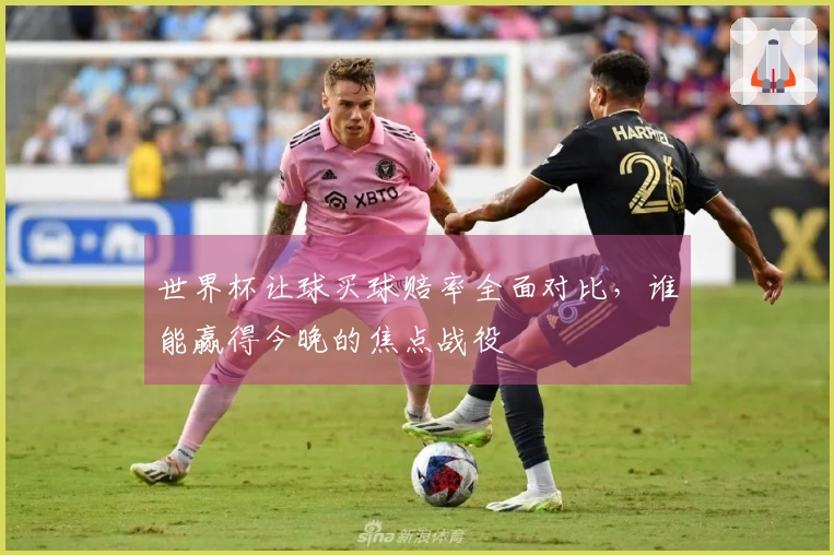 世界杯让球买球赔率全面对比，谁能赢得今晚的焦点战役